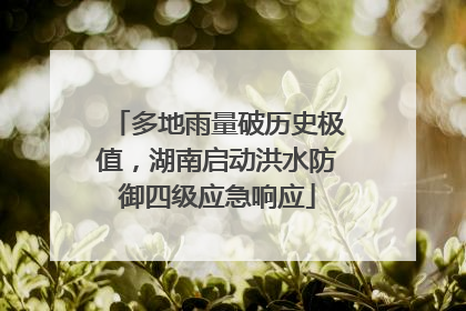多地雨量破历史极值，湖南启动洪水防御四级应急响应
