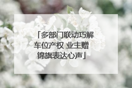 多部门联动巧解车位产权 业主赠锦旗表达心声