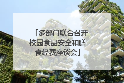 多部门联合召开校园食品安全和膳食经费座谈会
