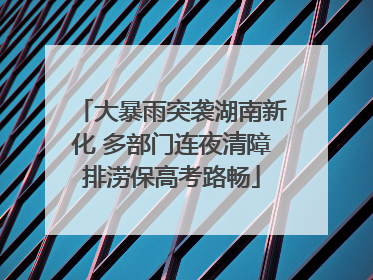 大暴雨突袭湖南新化 多部门连夜清障排涝保高考路畅
