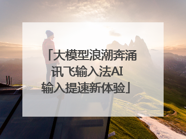 大模型浪潮奔涌 讯飞输入法AI输入提速新体验