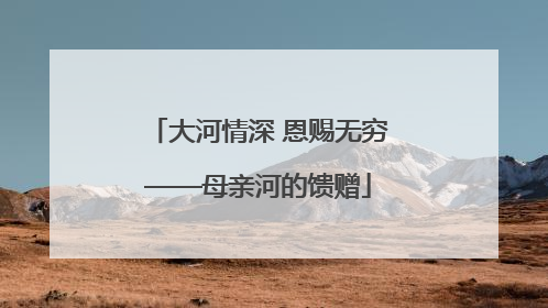 大河情深 恩赐无穷——母亲河的馈赠