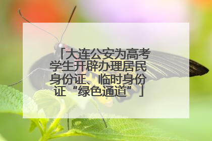 大连公安为高考学生开辟办理居民身份证、临时身份证“绿色通道”