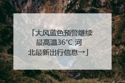 大风蓝色预警继续 最高温36℃ 河北最新出行信息→