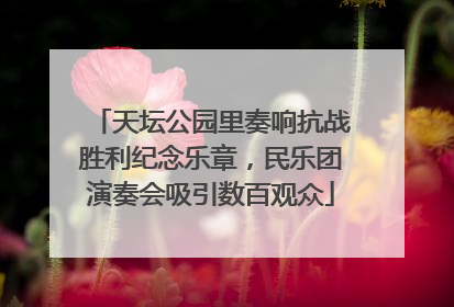 天坛公园里奏响抗战胜利纪念乐章，民乐团演奏会吸引数百观众