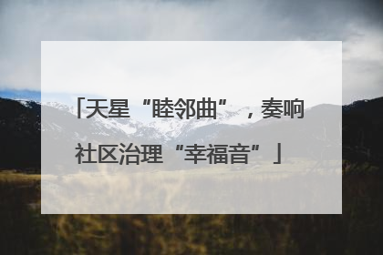 天星“睦邻曲”，奏响社区治理“幸福音”