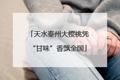 天水秦州大樱桃凭“甘味”香飘全国