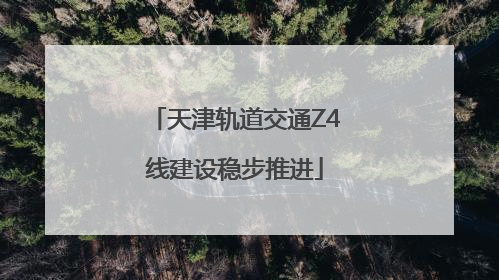 天津轨道交通Z4线建设稳步推进