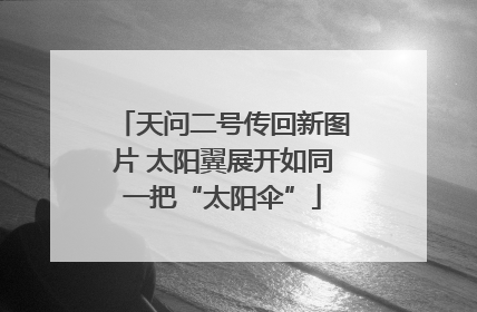 天问二号传回新图片 太阳翼展开如同一把“太阳伞”