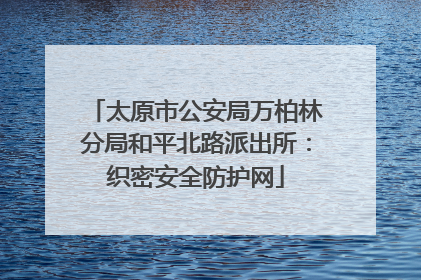 太原市公安局万柏林分局和平北路派出所：织密安全防护网