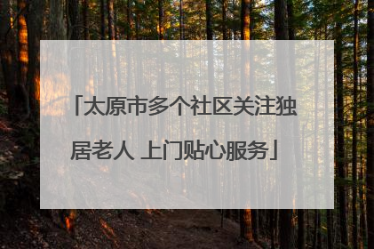 太原市多个社区关注独居老人 上门贴心服务