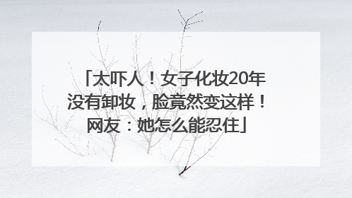 太吓人！女子化妆20年没有卸妆，脸竟然变这样！网友：她怎么能忍住