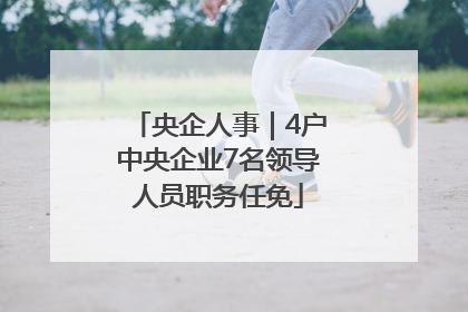 央企人事｜4户中央企业7名领导人员职务任免