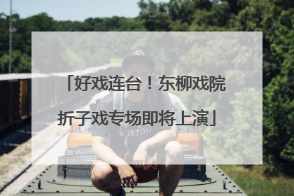 好戏连台！东柳戏院折子戏专场即将上演