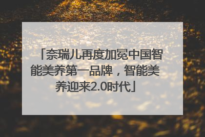 奈瑞儿再度加冕中国智能美养第一品牌，智能美养迎来2.0时代