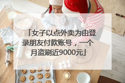 女子以点外卖为由登录朋友付款账号，一个月盗刷近9000元