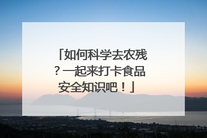 如何科学去农残？一起来打卡食品安全知识吧！