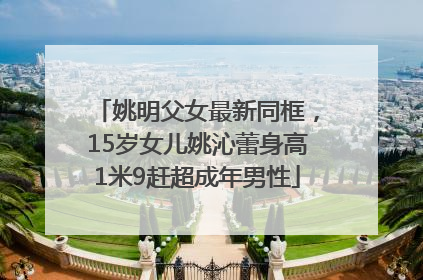姚明父女最新同框，15岁女儿姚沁蕾身高1米9赶超成年男性