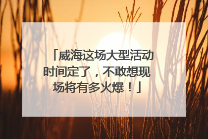 威海这场大型活动时间定了，不敢想现场将有多火爆！