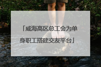 威海高区总工会为单身职工搭建交友平台