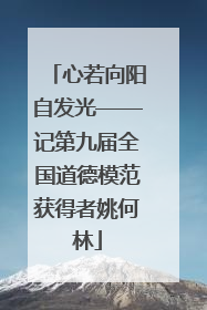 心若向阳自发光——记第九届全国道德模范获得者姚何林