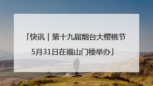 快讯｜第十九届烟台大樱桃节5月31日在福山门楼举办