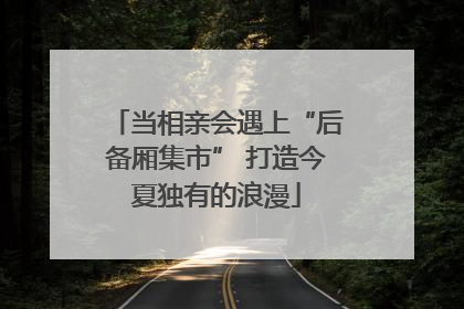 当相亲会遇上“后备厢集市” 打造今夏独有的浪漫