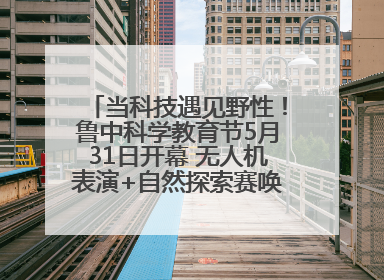 当科技遇见野性！鲁中科学教育节5月31日开幕 无人机表演+自然探索赛唤醒成长力量