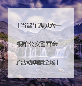 当端午遇见六一 桐柏公安警营亲子活动嗨翻全场