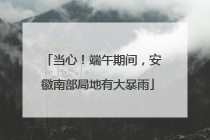 当心！端午期间，安徽南部局地有大暴雨