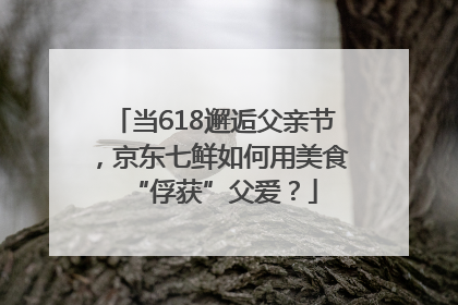 当618邂逅父亲节，京东七鲜如何用美食“俘获”父爱？