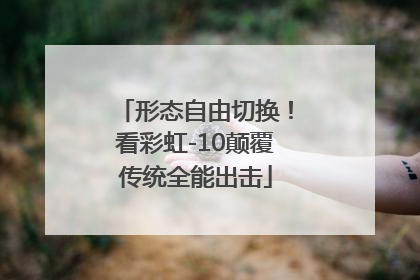 形态自由切换！看彩虹-10颠覆传统全能出击