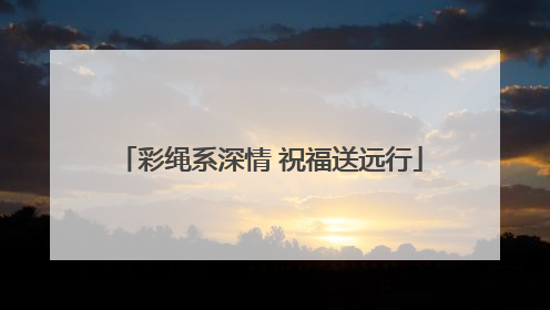 彩绳系深情 祝福送远行