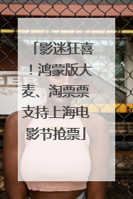 影迷狂喜！鸿蒙版大麦、淘票票支持上海电影节抢票