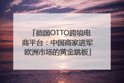 德国OTTO跨境电商平台：中国商家进军欧洲市场的黄金跳板
