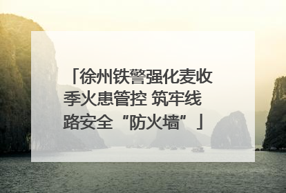 徐州铁警强化麦收季火患管控 筑牢线路安全“防火墙”