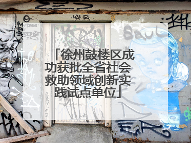 徐州鼓楼区成功获批全省社会救助领域创新实践试点单位