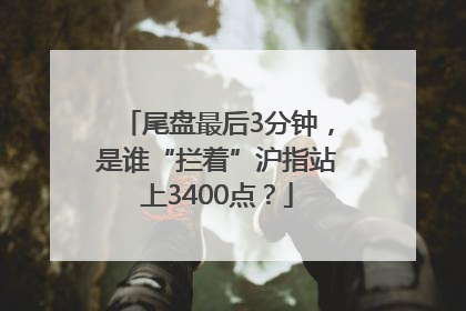 尾盘最后3分钟，是谁“拦着”沪指站上3400点？
