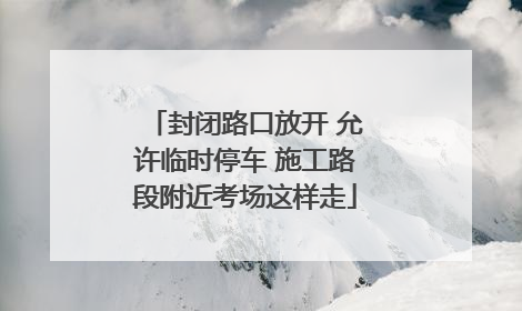 封闭路口放开 允许临时停车 施工路段附近考场这样走