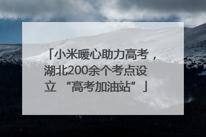 小米暖心助力高考，湖北200余个考点设立 “高考加油站”