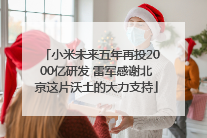 小米未来五年再投2000亿研发 雷军感谢北京这片沃土的大力支持