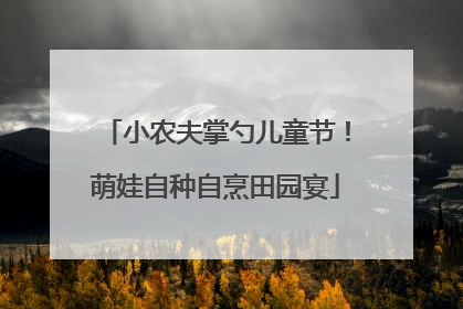 小农夫掌勺儿童节！萌娃自种自烹田园宴