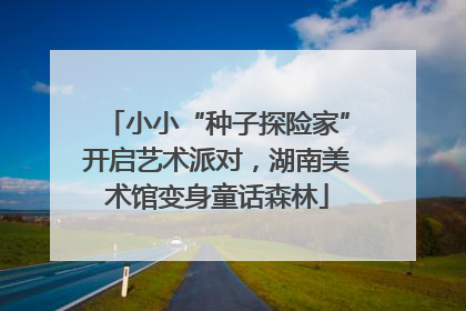 小小“种子探险家”开启艺术派对，湖南美术馆变身童话森林