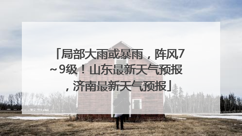 局部大雨或暴雨，阵风7～9级！山东最新天气预报，济南最新天气预报