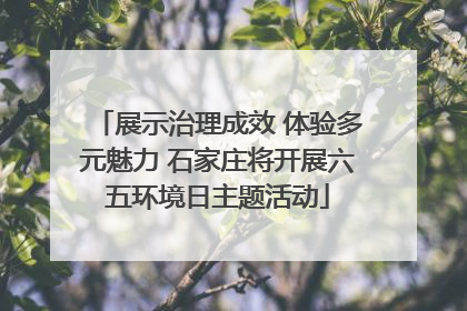 展示治理成效 体验多元魅力 石家庄将开展六五环境日主题活动