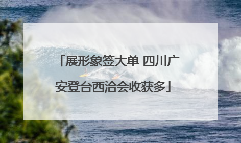展形象签大单 四川广安登台西洽会收获多