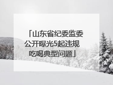 山东省纪委监委公开曝光5起违规吃喝典型问题