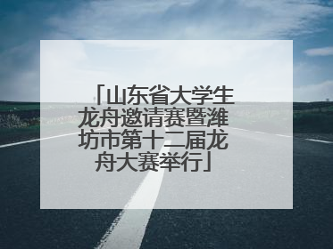 山东省大学生龙舟邀请赛暨潍坊市第十二届龙舟大赛举行