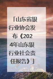 山东省银行业协会发布《2024年山东银行业社会责任报告》