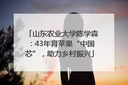 山东农业大学陈学森：43年育苹果“中国芯”，助力乡村振兴